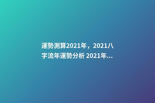 運勢測算2021年，2021八字流年運勢分析 2021年八字運勢分析，2021年運程